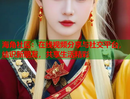 海角社区：在线视频分享与社交平台，结识新朋友，共享生活精彩  第2张