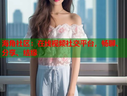 海角社区：在线视频社交平台，畅聊、分享、结缘  第1张