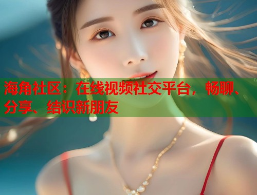 海角社区：在线视频社交平台，畅聊、分享、结识新朋友  第2张
