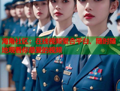 海角社区：在线视频聚合平台，随时随地观看你最爱的视频  第1张