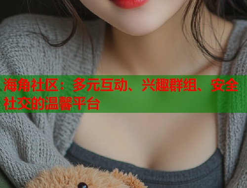 海角社区：多元互动、兴趣群组、安全社交的温馨平台  第1张