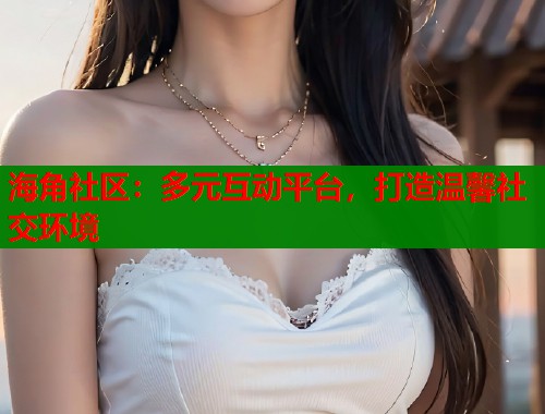 海角社区：多元互动平台，打造温馨社交环境  第1张