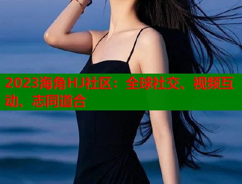 2023海角HJ社区：全球社交、视频互动、志同道合  第2张
