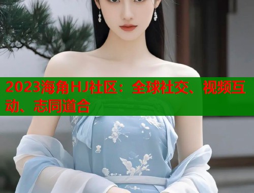 2023海角HJ社区：全球社交、视频互动、志同道合  第1张