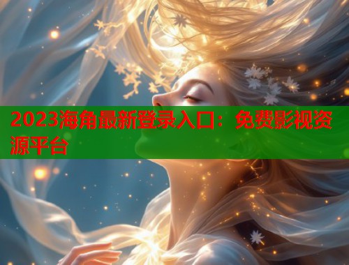 2023海角最新登录入口：免费影视资源平台  第1张