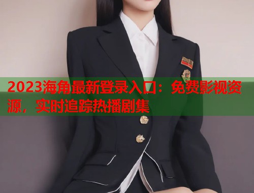 2023海角最新登录入口：免费影视资源，实时追踪热播剧集  第2张
