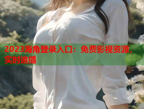 2023海角登录入口：免费影视资源，实时追播  第2张