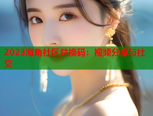 2023海角社区兑换码：视频分享与社交  第1张