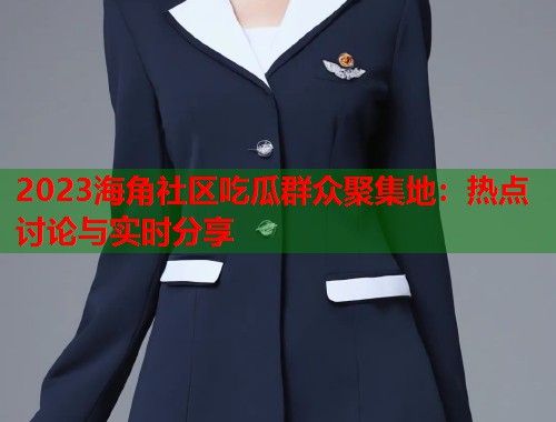 2023海角社区吃瓜群众聚集地：热点讨论与实时分享  第1张