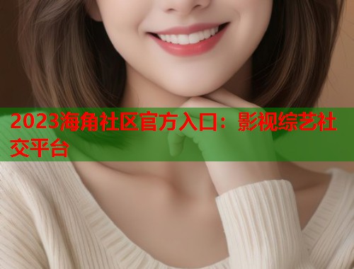 2023海角社区官方入口：影视综艺社交平台  第1张