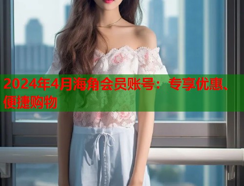 2024年4月海角会员账号：专享优惠、便捷购物  第2张