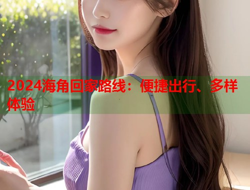 2024海角回家路线:便捷出行、多样体验 第2张 2024海角回家路线:便捷出行、多样体验 第2张