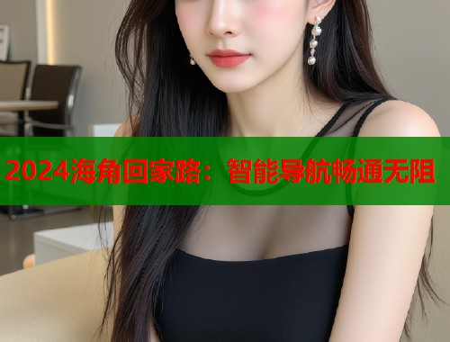 2024海角回家路：智能导航畅通无阻  第1张