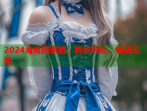 2024海角回家路：智能导航，畅通无阻  第1张