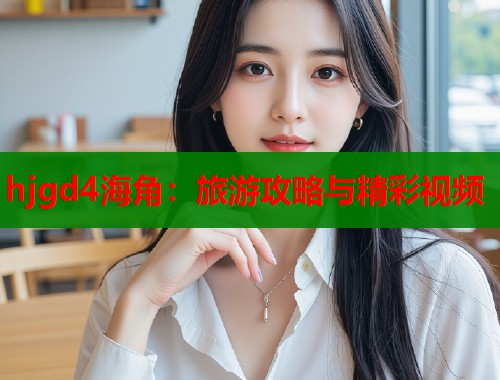 hjgd4海角：旅游攻略与精彩视频  第1张