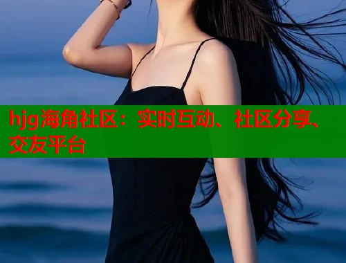 hjg海角社区：实时互动、社区分享、交友平台  第1张