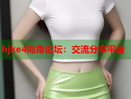 hjke4海角论坛：交流分享平台  第2张