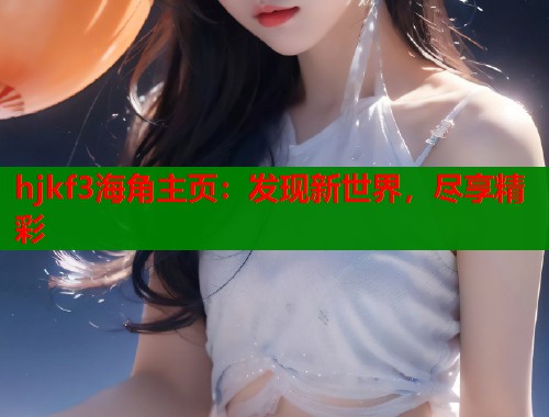 hjkf3海角主页：发现新世界，尽享精彩  第1张
