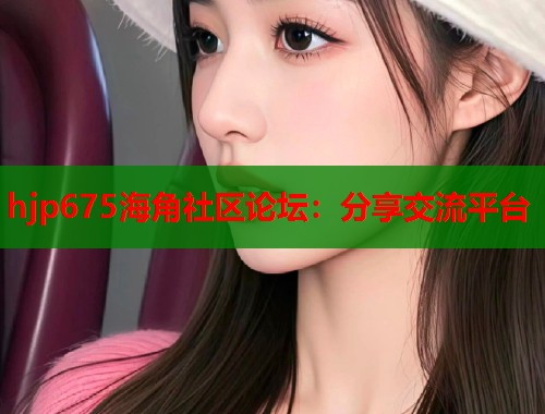hjp675海角社区论坛：分享交流平台  第1张