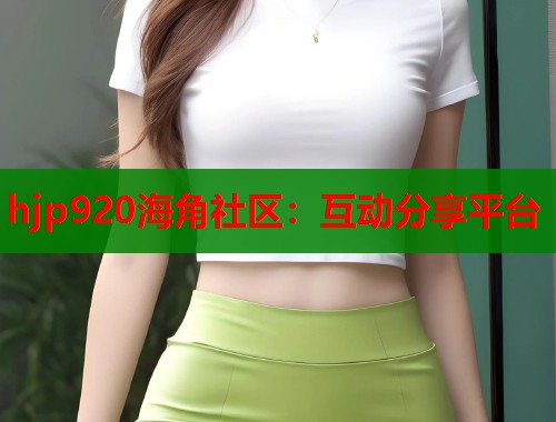 hjp920海角社区：互动分享平台  第1张