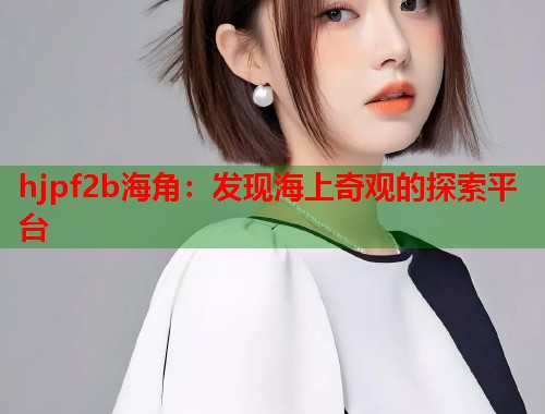 hjpf2b海角：发现海上奇观的探索平台  第1张
