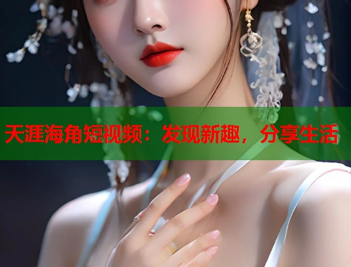 天涯海角短视频：发现新趣，分享生活  第1张