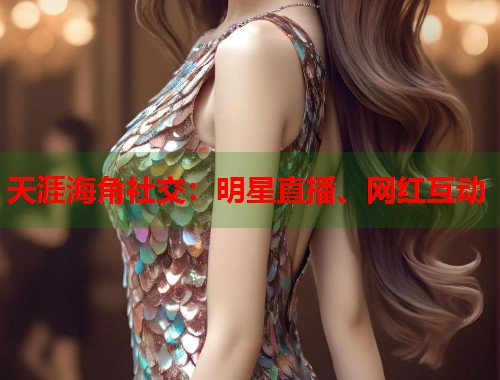 天涯海角社交:明星直播、网红互动 第1张 天涯海角社交:明星直播、网红互动 第1张