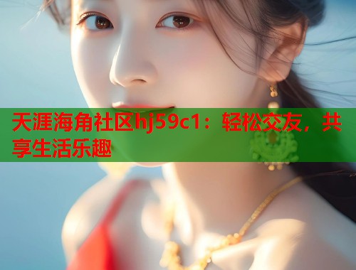 天涯海角社区hj59c1：轻松交友，共享生活乐趣  第2张