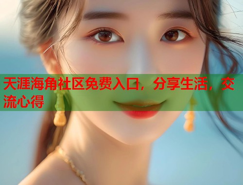 天涯海角社区免费入口，分享生活，交流心得  第1张