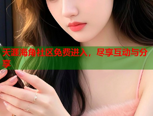 天涯海角社区免费进入，尽享互动与分享  第2张