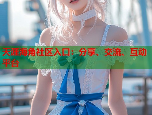 天涯海角社区入口：分享、交流、互动平台  第1张