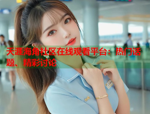 天涯海角社区在线观看平台：热门话题、精彩讨论  第2张