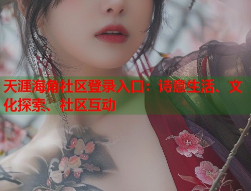 天涯海角社区登录入口：诗意生活、文化探索、社区互动  第1张