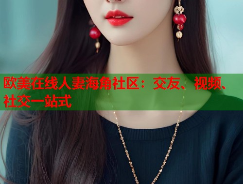 欧美在线人妻海角社区：交友、视频、社交一站式  第1张