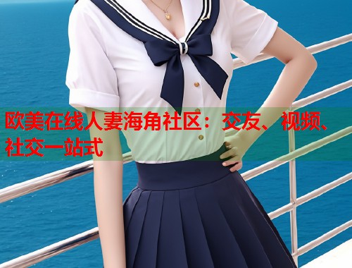 欧美在线人妻海角社区：交友、视频、社交一站式  第2张