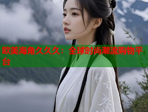 欧美海角久久久：全球时尚潮流购物平台  第2张