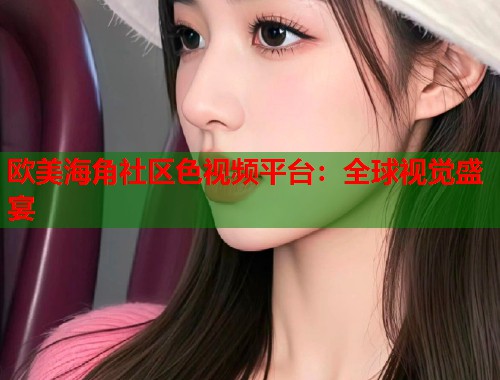 欧美海角社区色视频平台：全球视觉盛宴  第1张