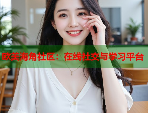 欧美海角社区：在线社交与学习平台  第1张