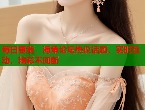 每日更新，海角论坛热议话题，实时互动，精彩不间断  第1张