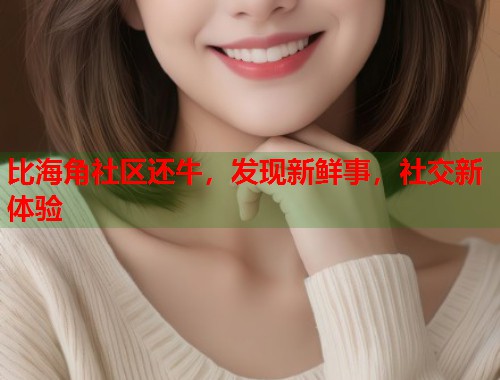 比海角社区还牛，发现新鲜事，社交新体验  第1张