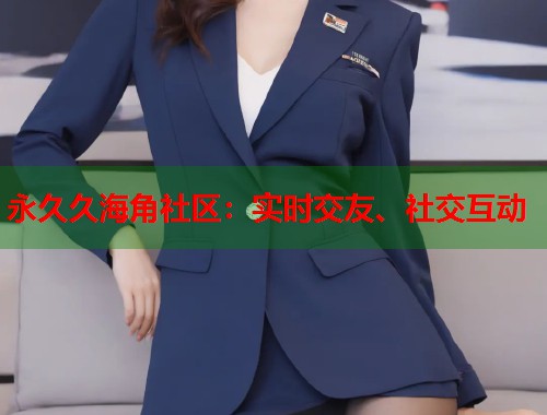 永久久海角社区：实时交友、社交互动  第1张