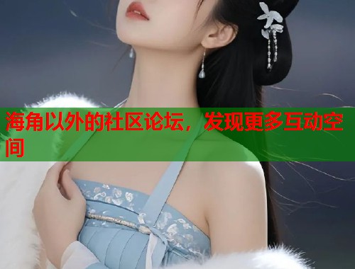 海角以外的社区论坛，发现更多互动空间  第2张
