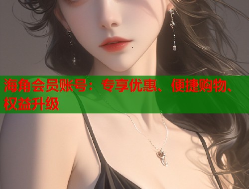 海角会员账号：专享优惠、便捷购物、权益升级  第1张