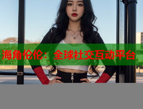 海角伦伦：全球社交互动平台  第1张