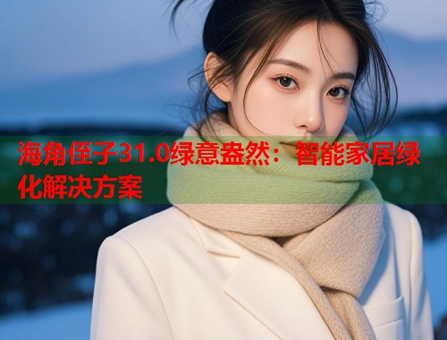 海角侄子31.0绿意盎然：智能家居绿化解决方案  第1张