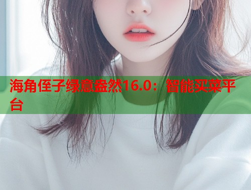 海角侄子绿意盎然16.0：智能买菜平台  第1张
