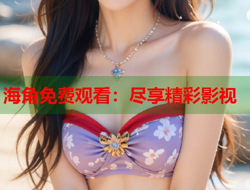 海角免费观看：尽享精彩影视  第1张