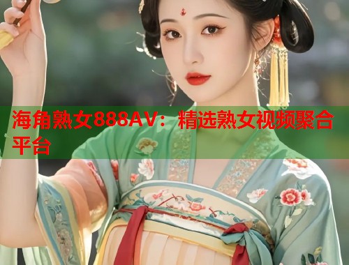 海角熟女888AV：精选熟女视频聚合平台  第1张