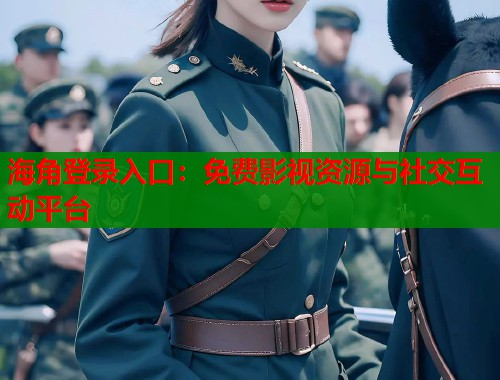 海角登录入口：免费影视资源与社交互动平台  第1张