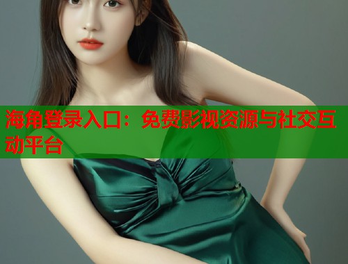 海角登录入口：免费影视资源与社交互动平台  第2张